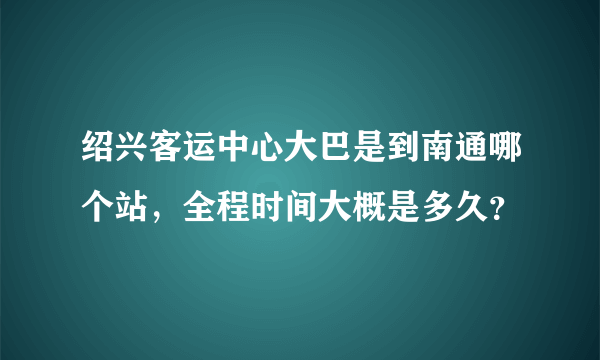 绍兴客运中心大巴是到南通哪个站，全程时间大概是多久？