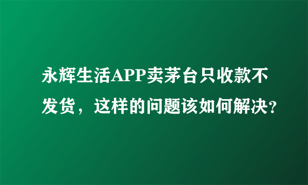 永辉生活APP卖茅台只收款不发货，这样的问题该如何解决？