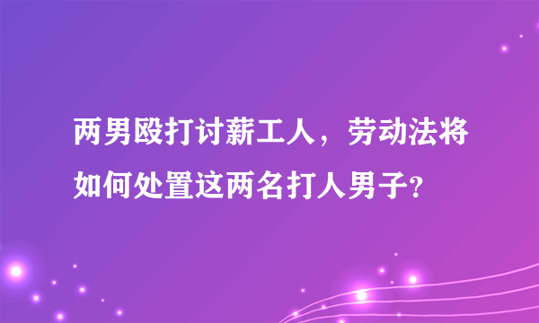 两男殴打讨薪工人，劳动法将如何处置这两名打人男子？