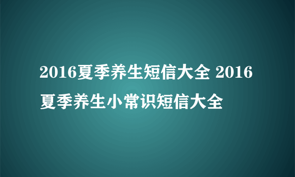 2016夏季养生短信大全 2016夏季养生小常识短信大全