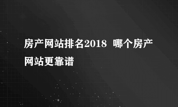 房产网站排名2018  哪个房产网站更靠谱