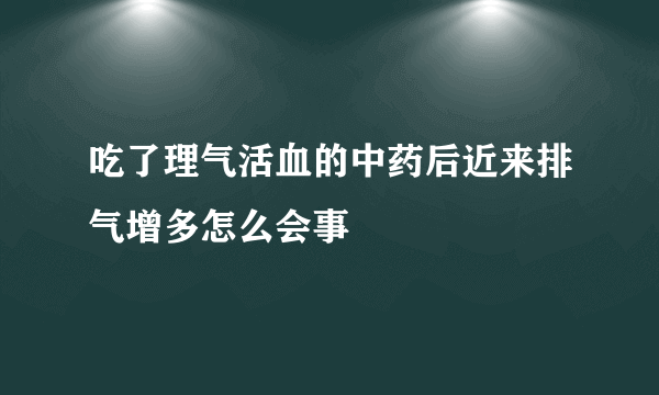 吃了理气活血的中药后近来排气增多怎么会事