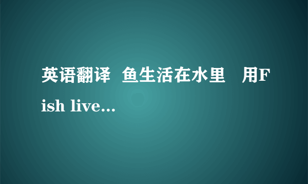 英语翻译  鱼生活在水里   用Fish lives in the water还是Fish live in the water