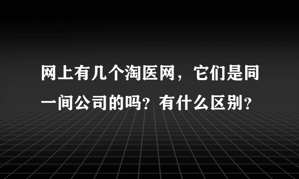 网上有几个淘医网，它们是同一间公司的吗？有什么区别？