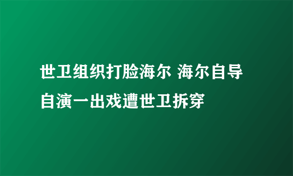 世卫组织打脸海尔 海尔自导自演一出戏遭世卫拆穿