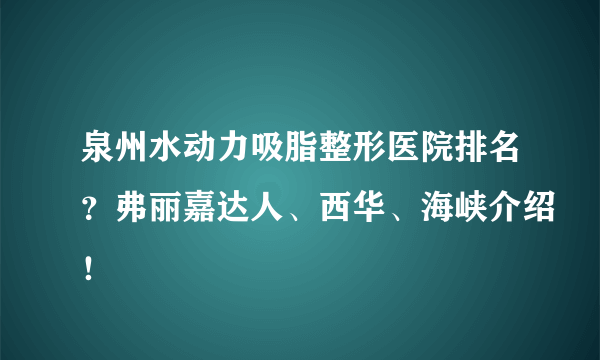 泉州水动力吸脂整形医院排名？弗丽嘉达人、西华、海峡介绍！