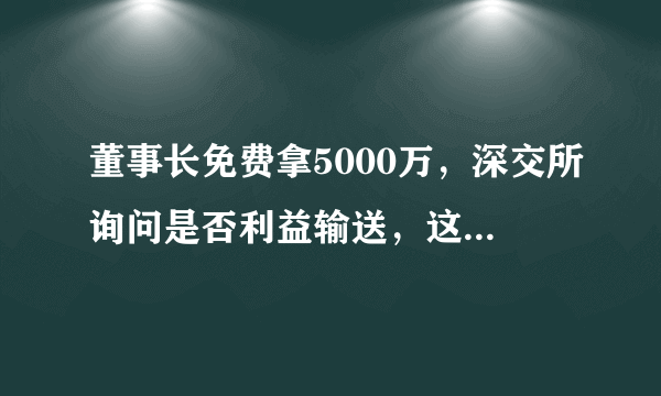 董事长免费拿5000万，深交所询问是否利益输送，这家公司什么情况？