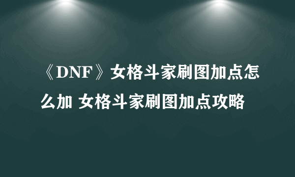 《DNF》女格斗家刷图加点怎么加 女格斗家刷图加点攻略