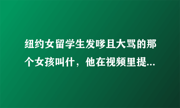 纽约女留学生发嗲且大骂的那个女孩叫什，他在视频里提到的微博 是什么啊