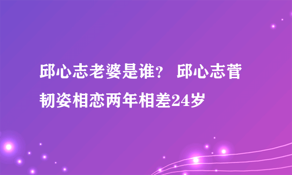 邱心志老婆是谁？ 邱心志菅韧姿相恋两年相差24岁