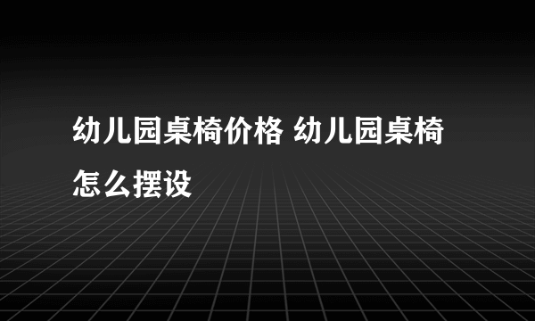 幼儿园桌椅价格 幼儿园桌椅怎么摆设