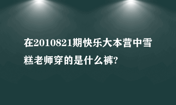 在2010821期快乐大本营中雪糕老师穿的是什么裤?