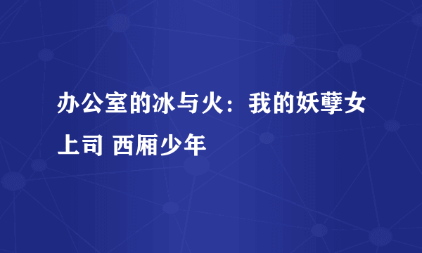 办公室的冰与火：我的妖孽女上司 西厢少年