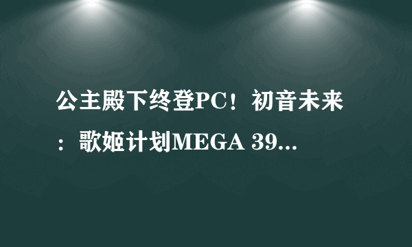 公主殿下终登PC！初音未来：歌姬计划MEGA 39's+评测