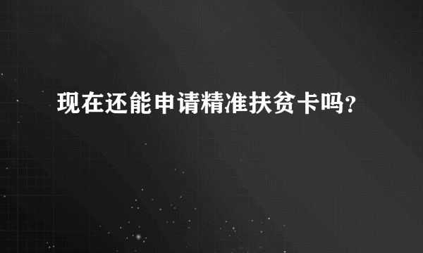 现在还能申请精准扶贫卡吗？