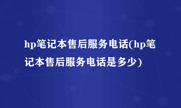 hp笔记本售后服务电话(hp笔记本售后服务电话是多少)