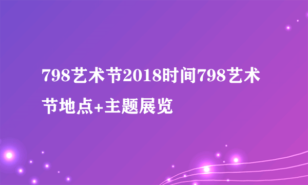 798艺术节2018时间798艺术节地点+主题展览