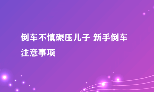 倒车不慎碾压儿子 新手倒车注意事项