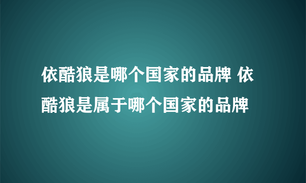 依酷狼是哪个国家的品牌 依酷狼是属于哪个国家的品牌