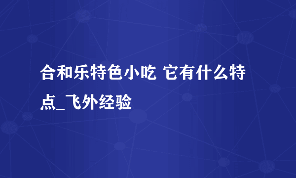 合和乐特色小吃 它有什么特点_飞外经验