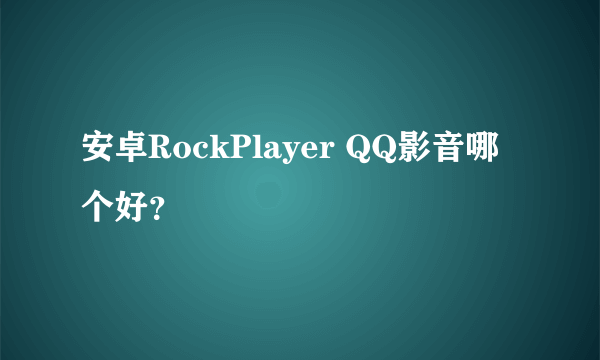 安卓RockPlayer QQ影音哪个好？