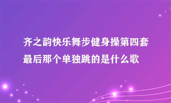 齐之韵快乐舞步健身操第四套最后那个单独跳的是什么歌