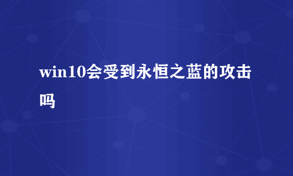 win10会受到永恒之蓝的攻击吗