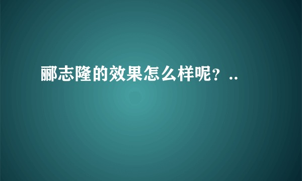 郦志隆的效果怎么样呢？..