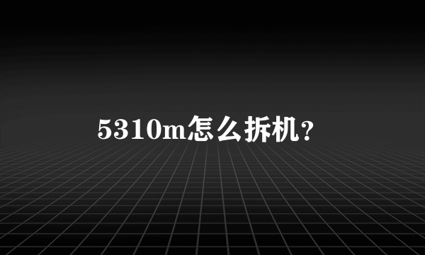 5310m怎么拆机？