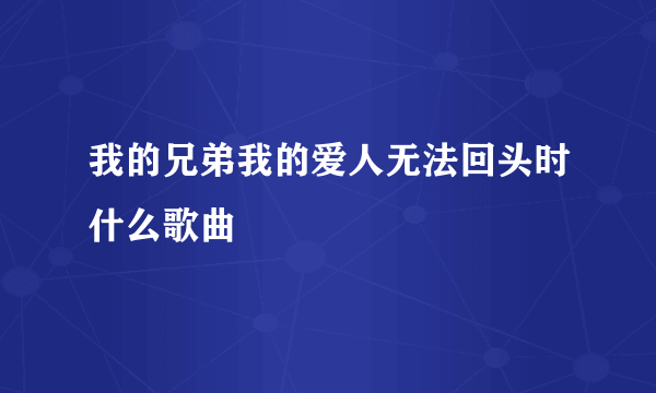 我的兄弟我的爱人无法回头时什么歌曲