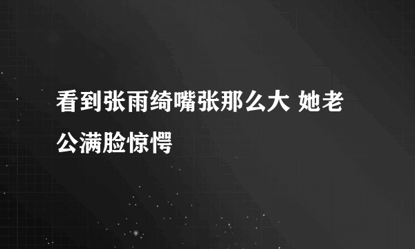 看到张雨绮嘴张那么大 她老公满脸惊愕