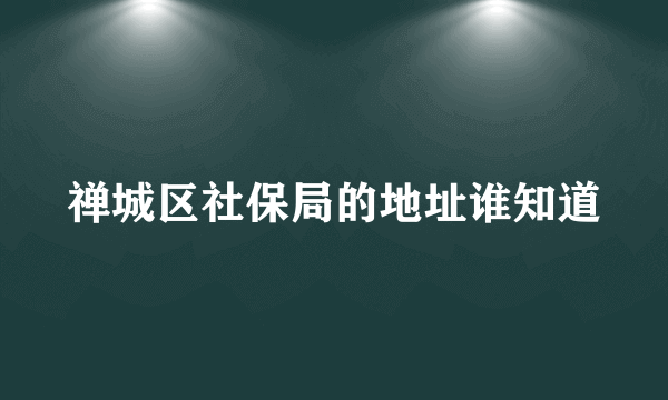 禅城区社保局的地址谁知道