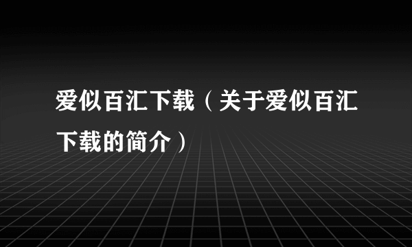 爱似百汇下载（关于爱似百汇下载的简介）