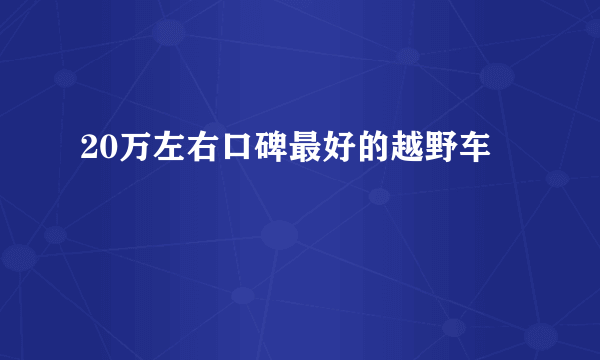 20万左右口碑最好的越野车