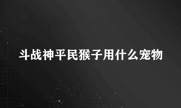 斗战神平民猴子用什么宠物