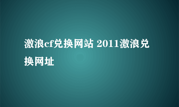 激浪cf兑换网站 2011激浪兑换网址