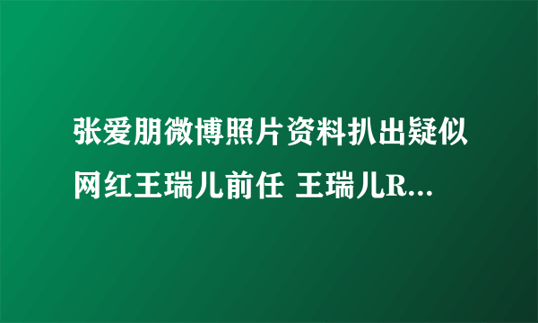 张爱朋微博照片资料扒出疑似网红王瑞儿前任 王瑞儿Ree微博回应