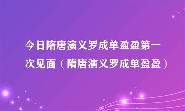 今日隋唐演义罗成单盈盈第一次见面（隋唐演义罗成单盈盈）