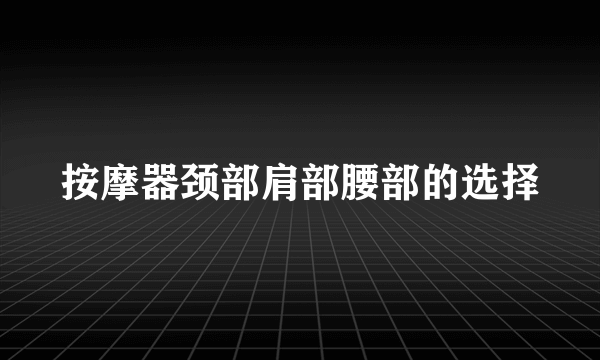 按摩器颈部肩部腰部的选择