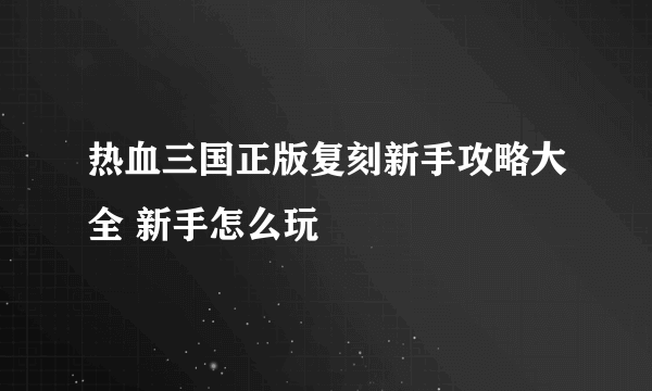 热血三国正版复刻新手攻略大全 新手怎么玩