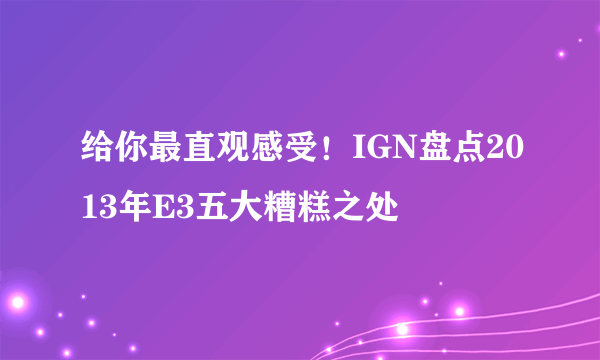 给你最直观感受！IGN盘点2013年E3五大糟糕之处