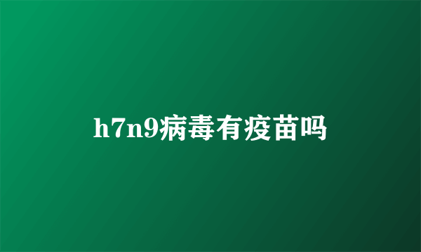 h7n9病毒有疫苗吗