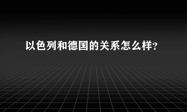 以色列和德国的关系怎么样？