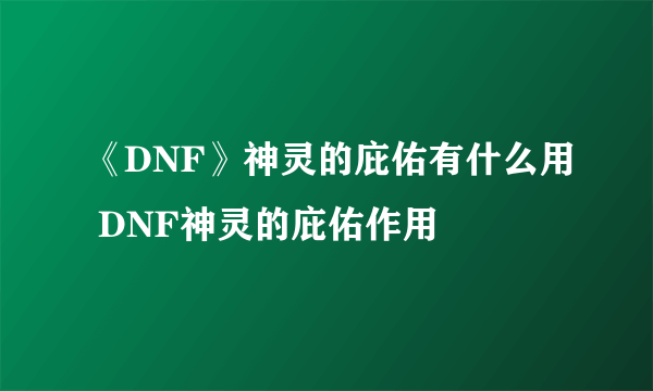 《DNF》神灵的庇佑有什么用 DNF神灵的庇佑作用