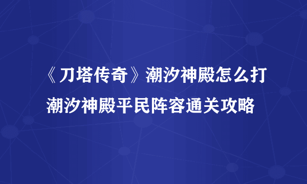 《刀塔传奇》潮汐神殿怎么打 潮汐神殿平民阵容通关攻略