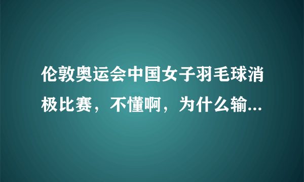 伦敦奥运会中国女子羽毛球消极比赛，不懂啊，为什么输了反而是为了赢呢？田忌赛马很好理解，这个真搞不懂