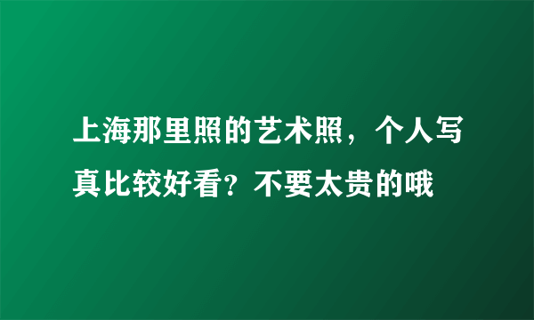 上海那里照的艺术照，个人写真比较好看？不要太贵的哦