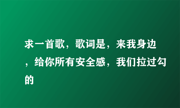 求一首歌，歌词是，来我身边，给你所有安全感，我们拉过勾的