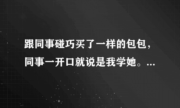 跟同事碰巧买了一样的包包，同事一开口就说是我学她。怎么合理的回应她？