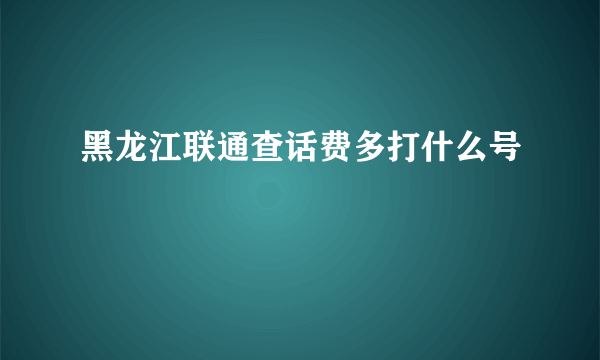 黑龙江联通查话费多打什么号